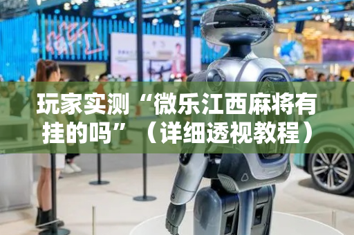 玩家实测“微乐江西麻将有挂的吗”（详细透视教程）-哔哩哔哩
