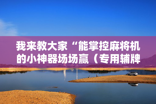 我来教大家“能掌控麻将机的小神器场场赢（专用辅牌神器免安装）
