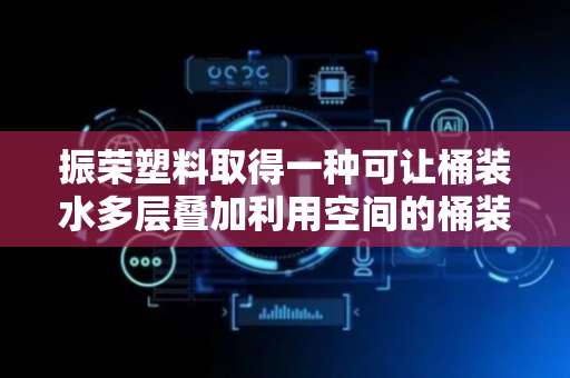 振荣塑料取得一种可让桶装水多层叠加利用空间的桶装水专用隔板专利，有效利用桶装水上方的空间