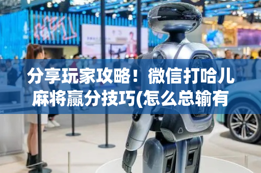 分享玩家攻略！微信打哈儿麻将赢分技巧(怎么总输有什么猫腻)