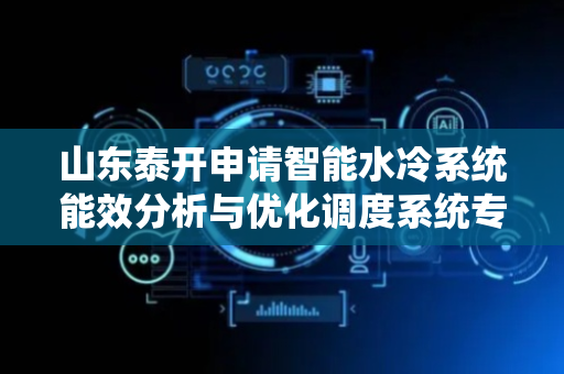 山东泰开申请智能水冷系统能效分析与优化调度系统专利，调整水冷散热系统的功率，保证散热效果的同时降低能耗