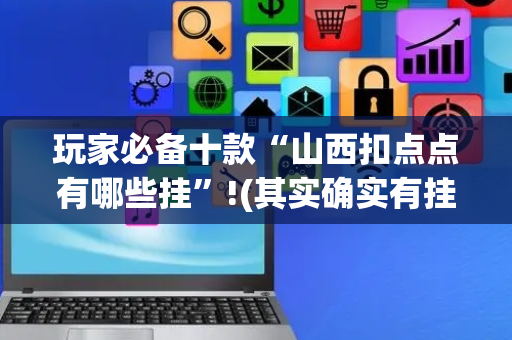 玩家必备十款“山西扣点点有哪些挂”!(其实确实有挂)-抖音
