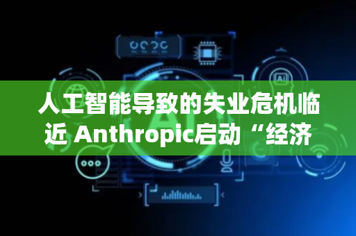 人工智能导致的失业危机临近 Anthropic启动“经济未来计划”