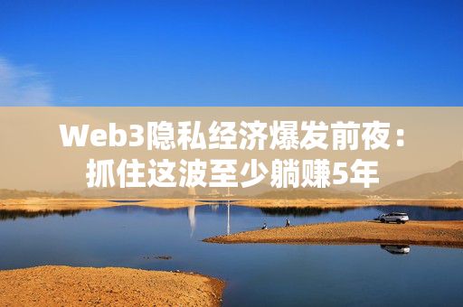 Web3隐私经济爆发前夜：抓住这波至少躺赚5年