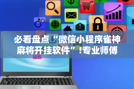 必看盘点“微信小程序雀神麻将开挂软件”!专业师傅带你一起了解（详细教程）-抖音