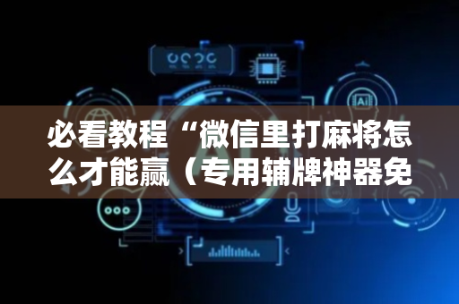 必看教程“微信里打麻将怎么才能赢（专用辅牌神器免安装）