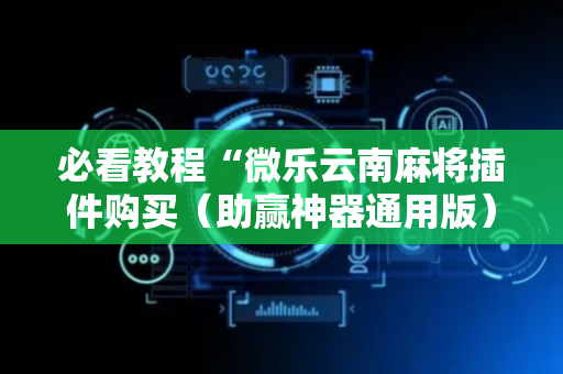 必看教程“微乐云南麻将插件购买（助赢神器通用版）