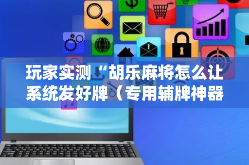 玩家实测“胡乐麻将怎么让系统发好牌（专用辅牌神器免安装）