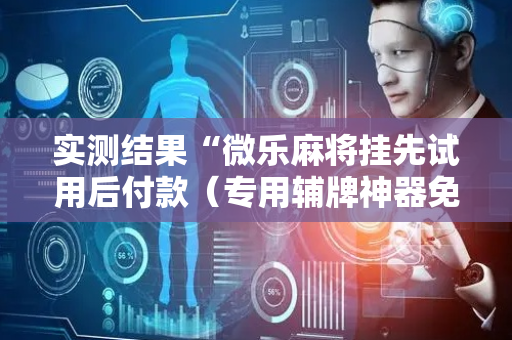 实测结果“微乐麻将挂先试用后付款（专用辅牌神器免安装）