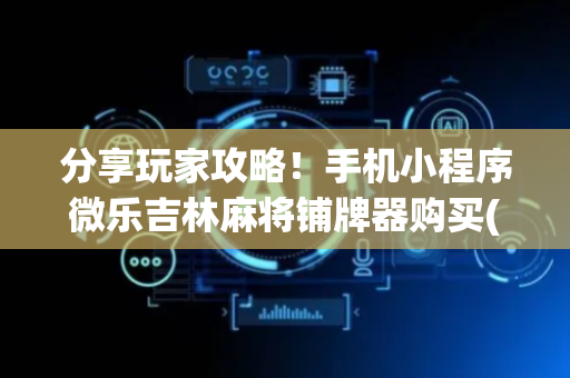 分享玩家攻略！手机小程序微乐吉林麻将铺牌器购买(怎么打赢的几率大)