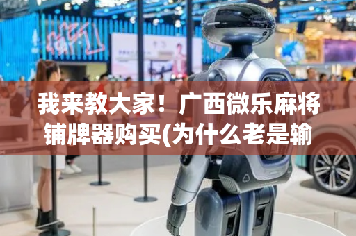 我来教大家！广西微乐麻将铺牌器购买(为什么老是输呢)