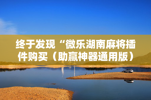 终于发现“微乐湖南麻将插件购买（助赢神器通用版）