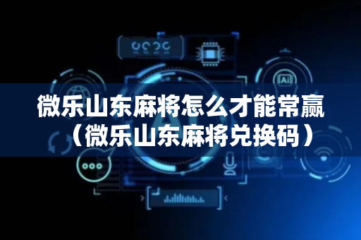 微乐山东麻将怎么才能常赢（微乐山东麻将兑换码）