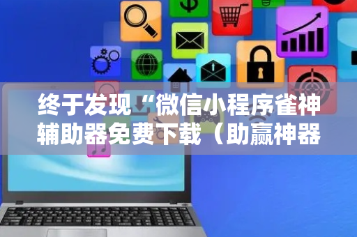 终于发现“微信小程序雀神辅助器免费下载（助赢神器通用版）