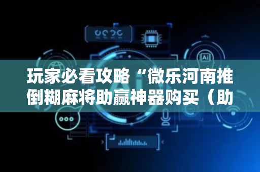 玩家必看攻略“微乐河南推倒糊麻将助赢神器购买（助赢神器通用版）