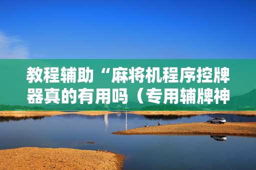 教程辅助“麻将机程序控牌器真的有用吗（专用辅牌神器免安装）