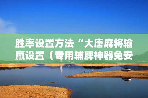 胜率设置方法“大唐麻将输赢设置（专用辅牌神器免安装）