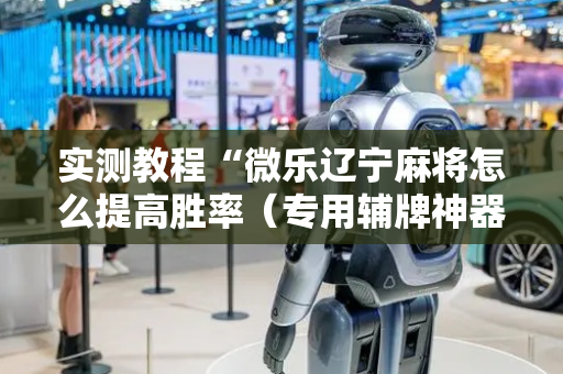实测教程“微乐辽宁麻将怎么提高胜率（专用辅牌神器免安装）