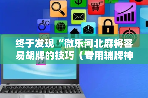 终于发现“微乐河北麻将容易胡牌的技巧（专用辅牌神器免安装）