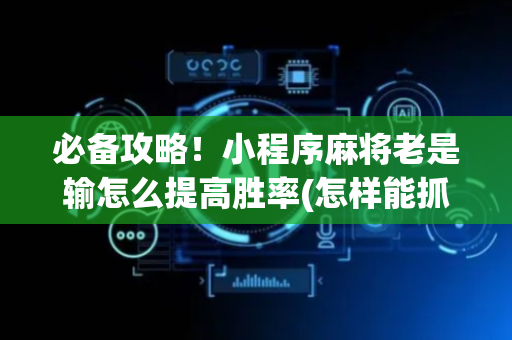必备攻略！小程序麻将老是输怎么提高胜率(怎样能抓到好牌)