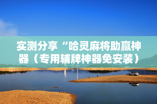 实测分享“哈灵麻将助赢神器（专用辅牌神器免安装）