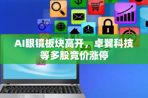 AI眼镜板块高开，卓翼科技等多股竞价涨停