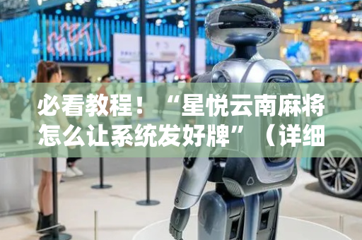 必看教程！“星悦云南麻将怎么让系统发好牌”（详细辅助教程）-哔哩哔哩