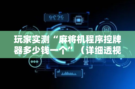 玩家实测“麻将机程序控牌器多少钱一个”（详细透视教程）-哔哩哔哩