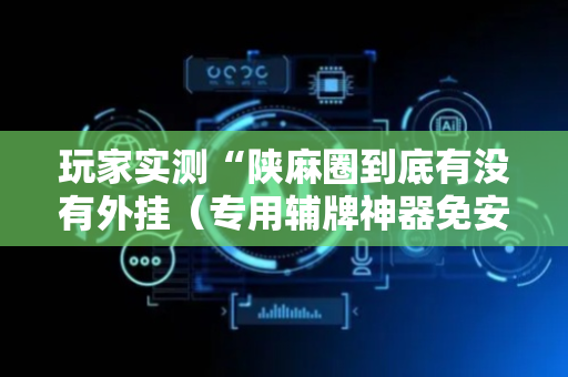 玩家实测“陕麻圈到底有没有外挂（专用辅牌神器免安装）