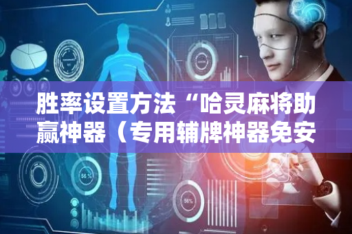 胜率设置方法“哈灵麻将助赢神器（专用辅牌神器免安装）