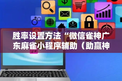 胜率设置方法“微信雀神广东麻雀小程序辅助（助赢神器通用版）