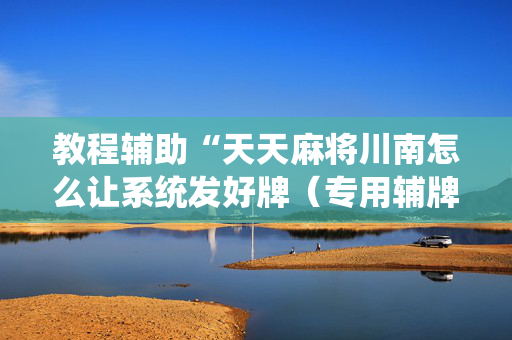 教程辅助“天天麻将川南怎么让系统发好牌（专用辅牌神器免安装）
