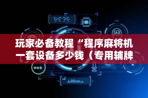 玩家必备教程“程序麻将机一套设备多少钱（专用辅牌神器免安装）