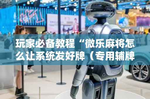 玩家必备教程“微乐麻将怎么让系统发好牌（专用辅牌神器免安装）