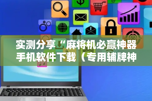 实测分享“麻将机必赢神器手机软件下载（专用辅牌神器免安装）