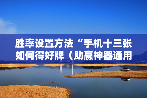 胜率设置方法“手机十三张如何得好牌（助赢神器通用版）