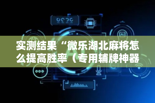 实测结果“微乐湖北麻将怎么提高胜率（专用辅牌神器免安装）