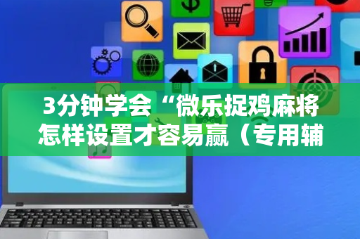 3分钟学会“微乐捉鸡麻将怎样设置才容易赢（专用辅牌神器免安装）