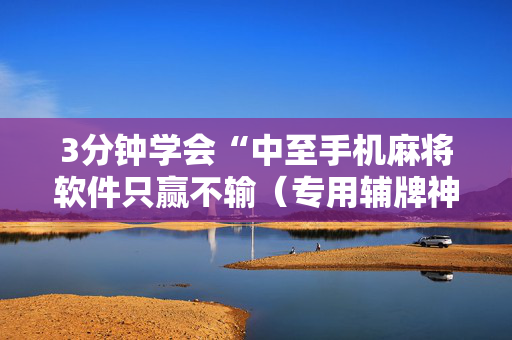 3分钟学会“中至手机麻将软件只赢不输（专用辅牌神器免安装）