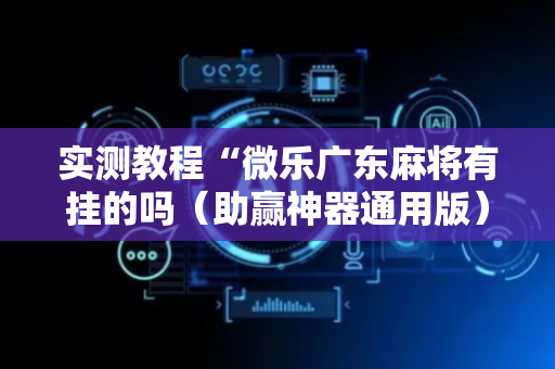 实测教程“微乐广东麻将有挂的吗（助赢神器通用版）