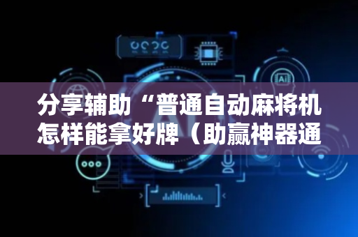 分享辅助“普通自动麻将机怎样能拿好牌（助赢神器通用版）