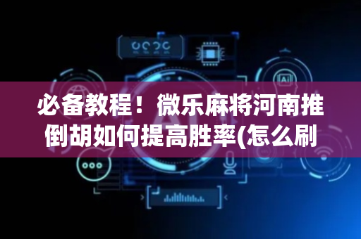 必备教程！微乐麻将河南推倒胡如何提高胜率(怎么刷好牌)