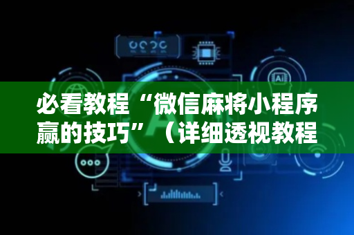 必看教程“微信麻将小程序赢的技巧”（详细透视教程）-哔哩哔哩