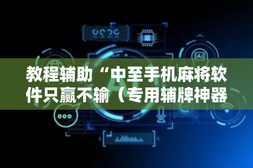 教程辅助“中至手机麻将软件只赢不输（专用辅牌神器免安装）