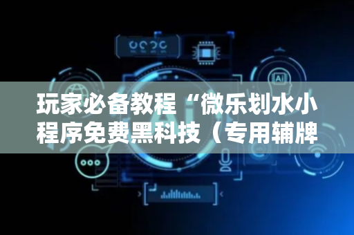 玩家必备教程“微乐划水小程序免费黑科技（专用辅牌神器免安装）