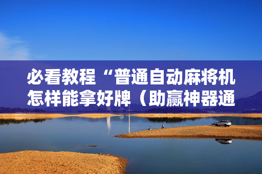 必看教程“普通自动麻将机怎样能拿好牌（助赢神器通用版）