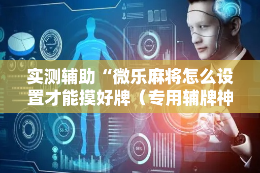 实测辅助“微乐麻将怎么设置才能摸好牌（专用辅牌神器免安装）