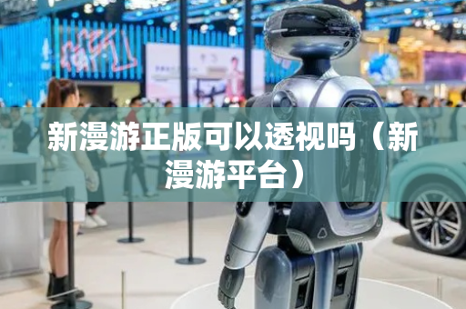 新漫游正版可以透视吗（新漫游平台）