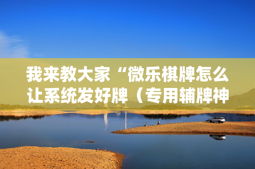 我来教大家“微乐棋牌怎么让系统发好牌（专用辅牌神器免安装）