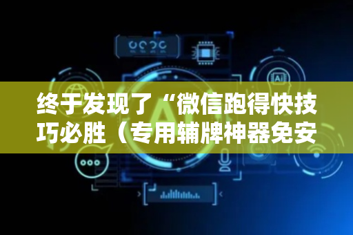 终于发现了“微信跑得快技巧必胜（专用辅牌神器免安装）